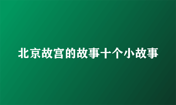 北京故宫的故事十个小故事