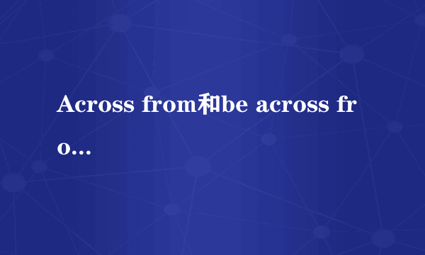 Across from和be across from的区别