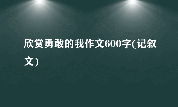 欣赏勇敢的我作文600字(记叙文)