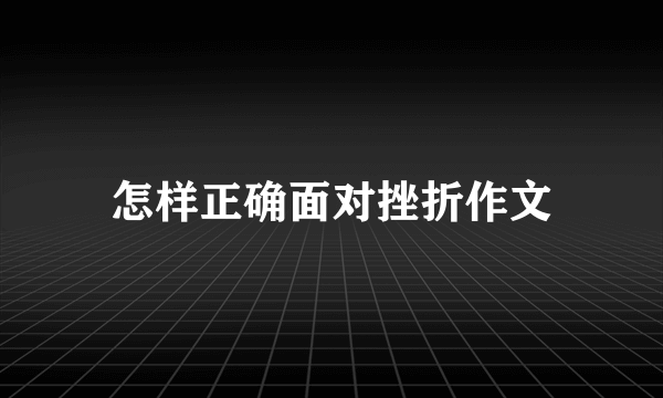 怎样正确面对挫折作文