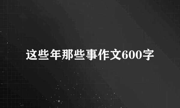 这些年那些事作文600字