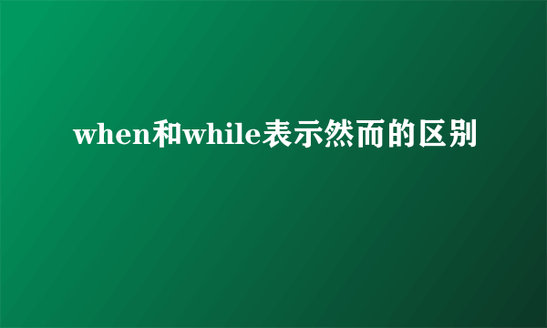 when和while表示然而的区别