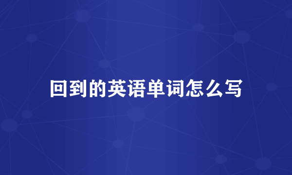回到的英语单词怎么写