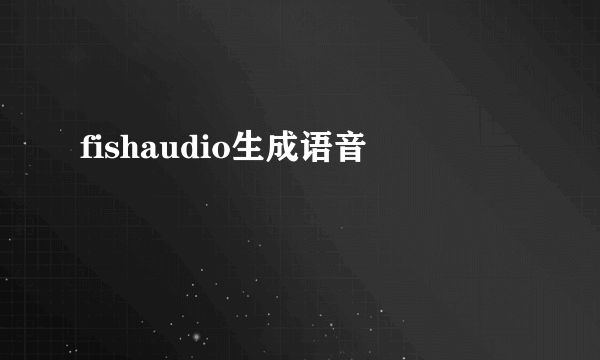fishaudio生成语音