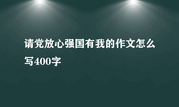 请党放心强国有我的作文怎么写400字