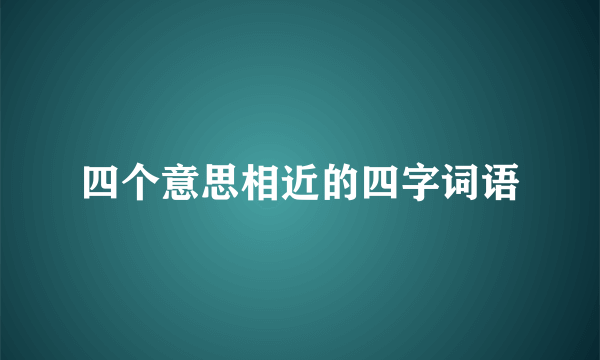 四个意思相近的四字词语