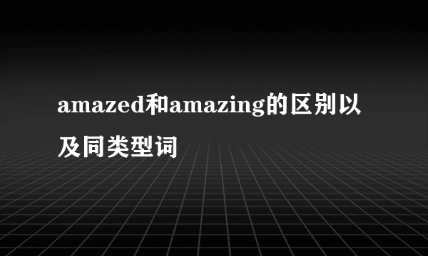 amazed和amazing的区别以及同类型词