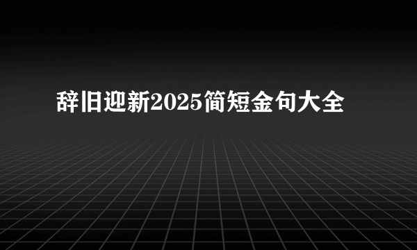 辞旧迎新2025简短金句大全