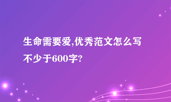 生命需要爱,优秀范文怎么写不少于600字?