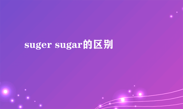 suger sugar的区别
