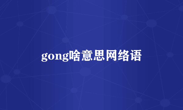 gong啥意思网络语