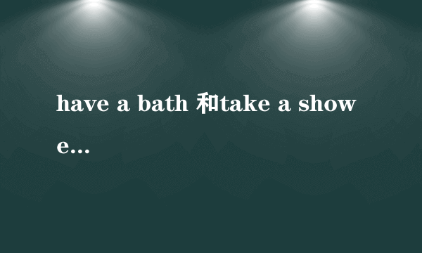 have a bath 和take a shower的区别