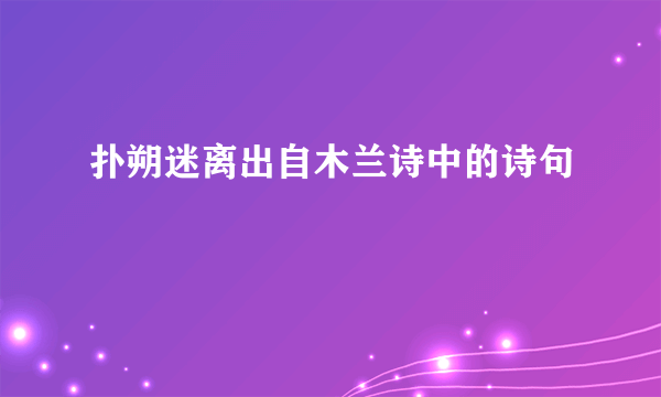 扑朔迷离出自木兰诗中的诗句