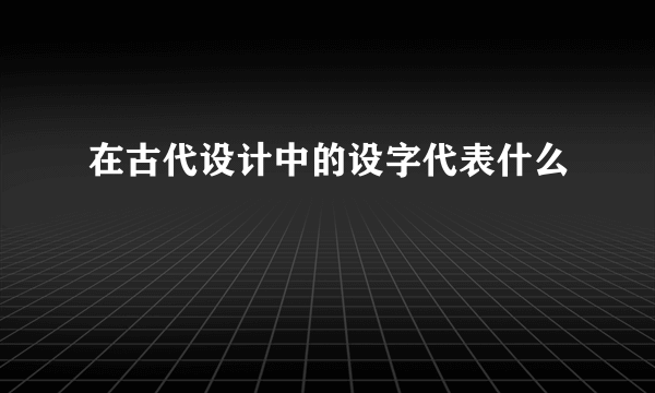 在古代设计中的设字代表什么