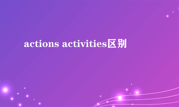 actions activities区别