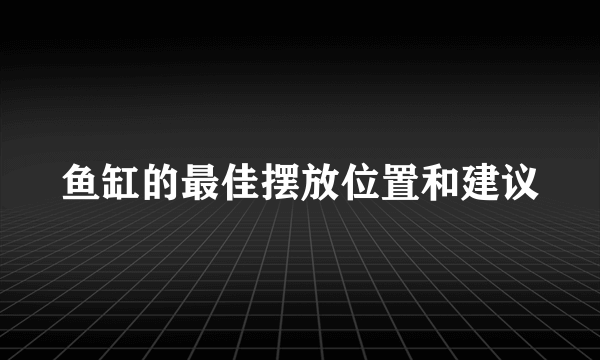 鱼缸的最佳摆放位置和建议