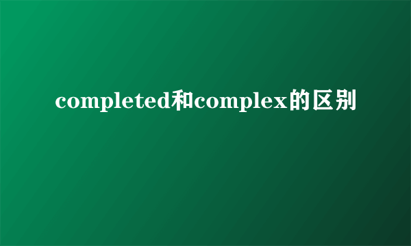 completed和complex的区别
