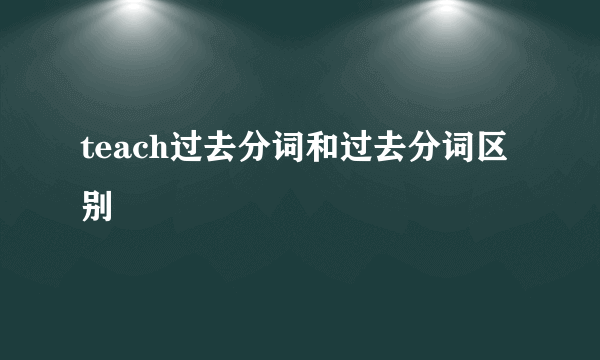 teach过去分词和过去分词区别
