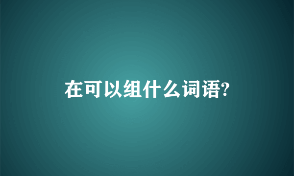 在可以组什么词语?