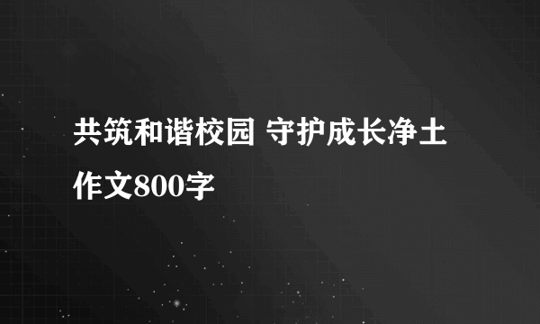 共筑和谐校园 守护成长净土作文800字