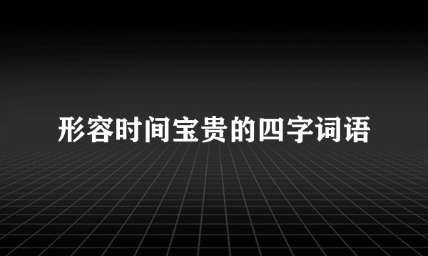 形容时间宝贵的四字词语