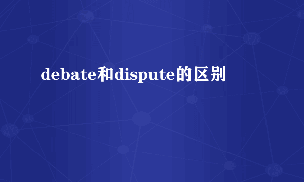 debate和dispute的区别