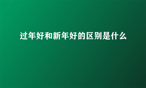 过年好和新年好的区别是什么