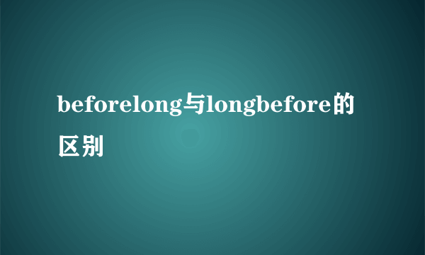 beforelong与longbefore的区别
