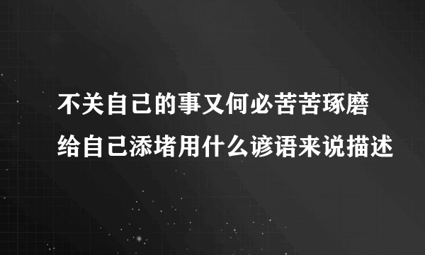 不关自己的事又何必苦苦琢磨给自己添堵用什么谚语来说描述