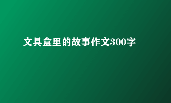 文具盒里的故事作文300字