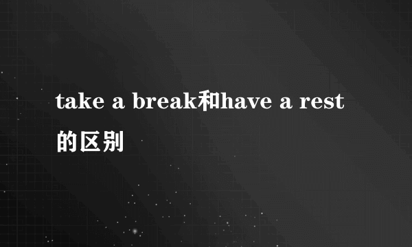 take a break和have a rest的区别