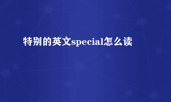 特别的英文special怎么读