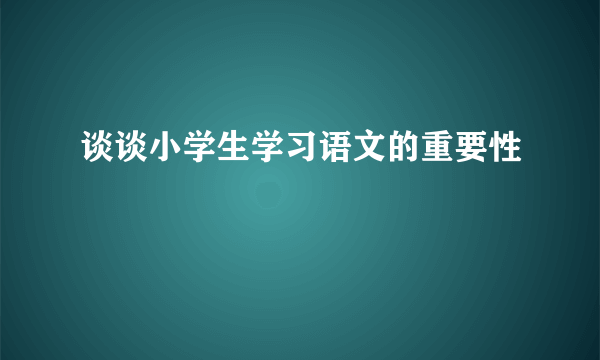 谈谈小学生学习语文的重要性