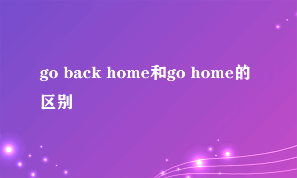 go back home和go home的区别