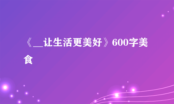 《__让生活更美好》600字美食