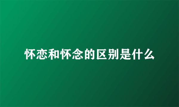 怀恋和怀念的区别是什么