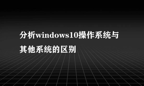分析windows10操作系统与其他系统的区别