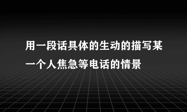 用一段话具体的生动的描写某一个人焦急等电话的情景