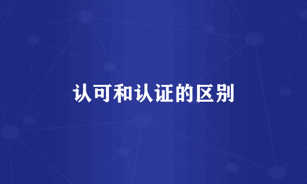 认可和认证的区别