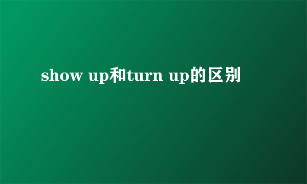show up和turn up的区别