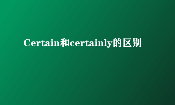Certain和certainly的区别