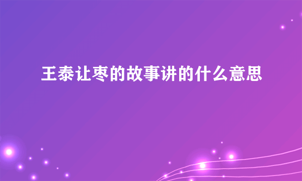 王泰让枣的故事讲的什么意思