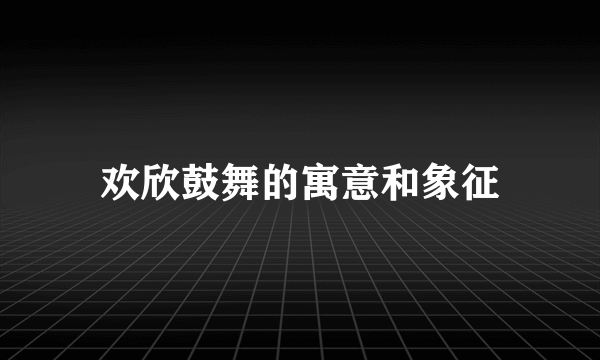 欢欣鼓舞的寓意和象征