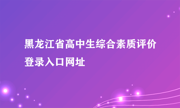 黑龙江省高中生综合素质评价登录入口网址