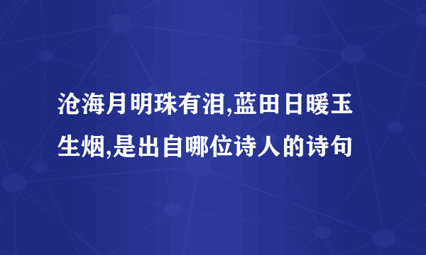 沧海月明珠有泪,蓝田日暖玉生烟,是出自哪位诗人的诗句