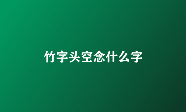 竹字头空念什么字
