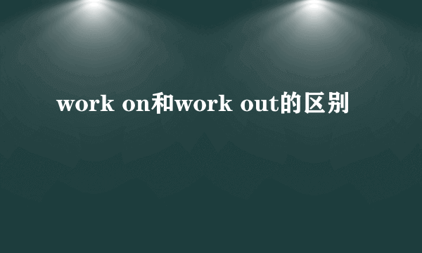 work on和work out的区别
