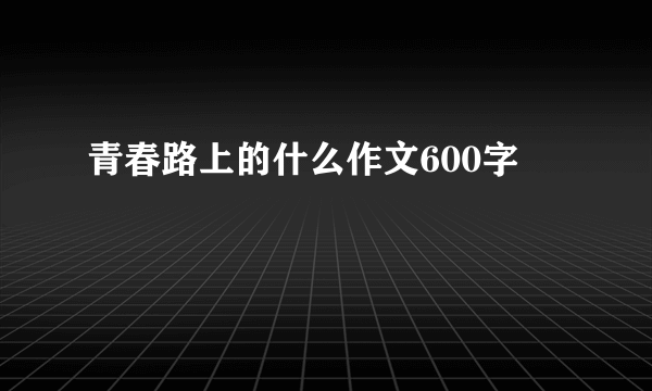 青春路上的什么作文600字