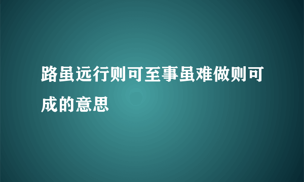 路虽远行则可至事虽难做则可成的意思
