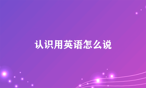 认识用英语怎么说